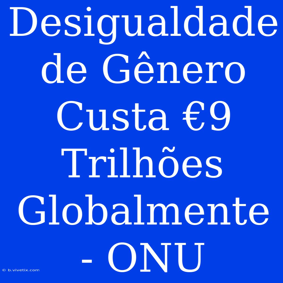 Desigualdade De Gênero Custa €9 Trilhões Globalmente - ONU