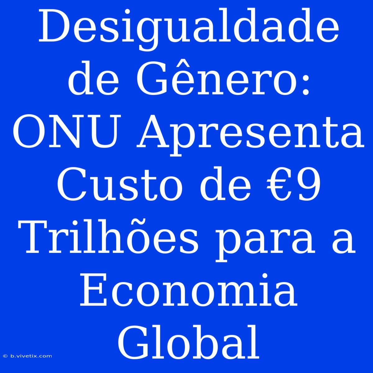 Desigualdade De Gênero: ONU Apresenta Custo De €9 Trilhões Para A Economia Global 