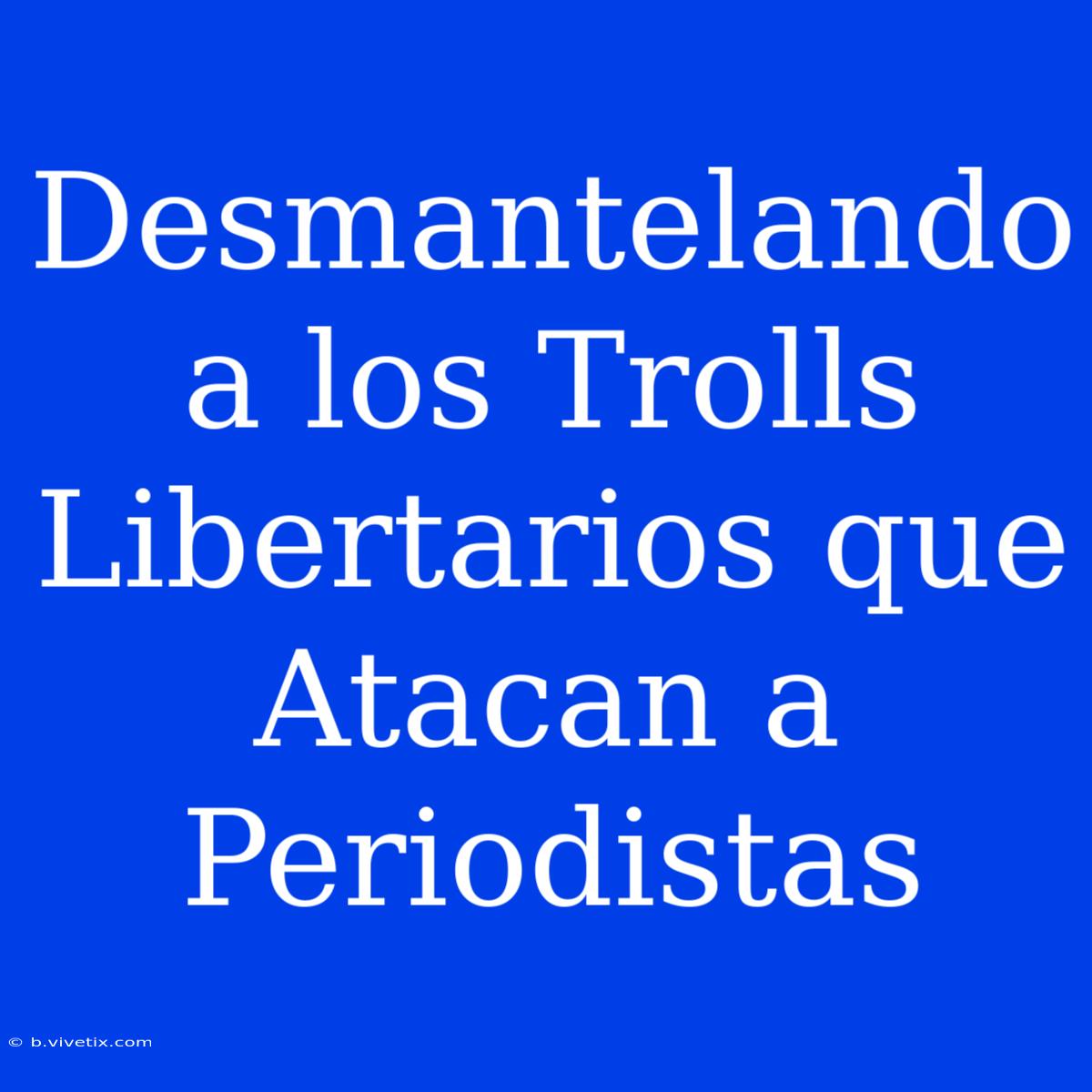 Desmantelando A Los Trolls Libertarios Que Atacan A Periodistas