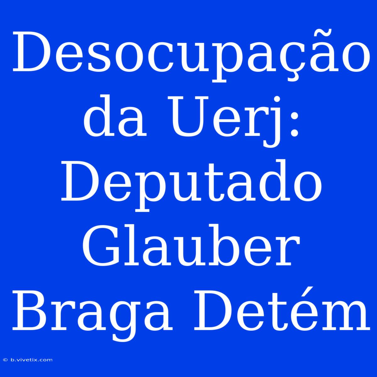 Desocupação Da Uerj: Deputado Glauber Braga Detém