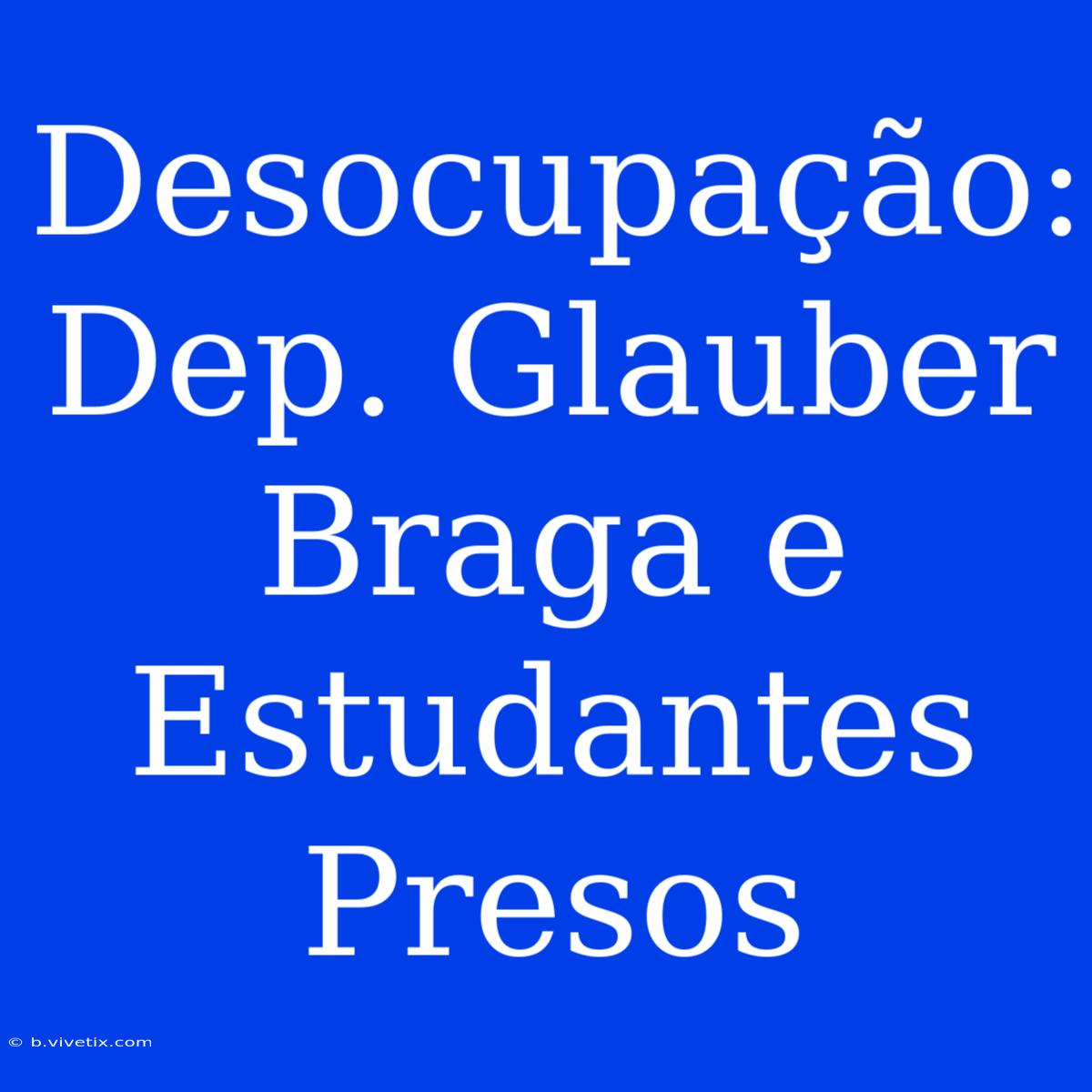 Desocupação: Dep. Glauber Braga E Estudantes Presos