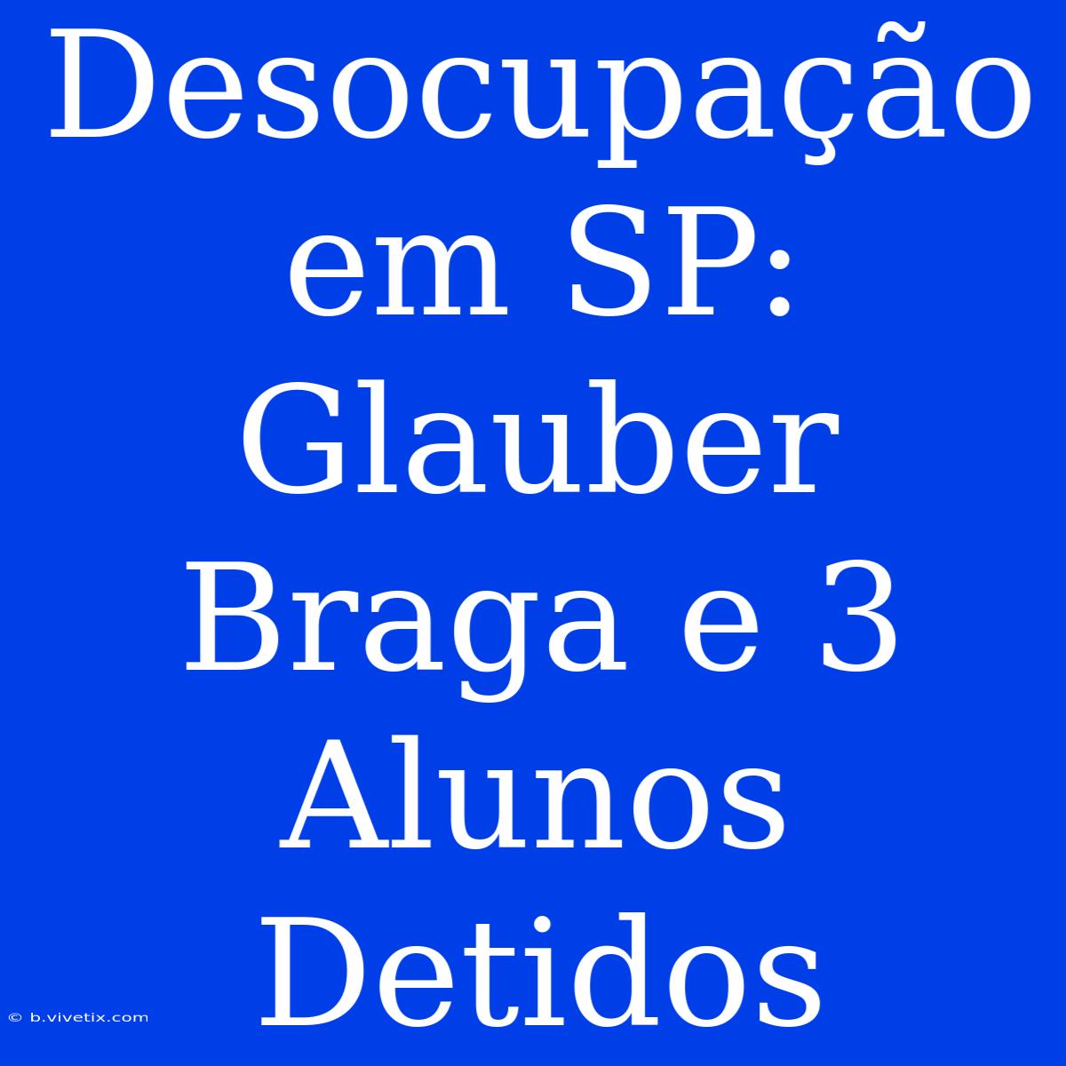 Desocupação Em SP: Glauber Braga E 3 Alunos Detidos