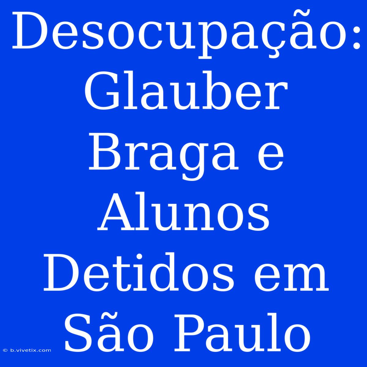 Desocupação: Glauber Braga E Alunos Detidos Em São Paulo