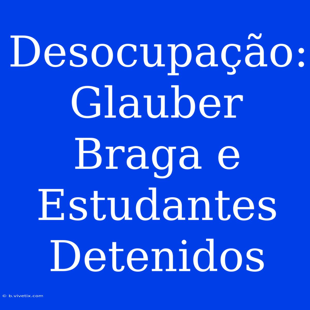 Desocupação: Glauber Braga E Estudantes Detenidos