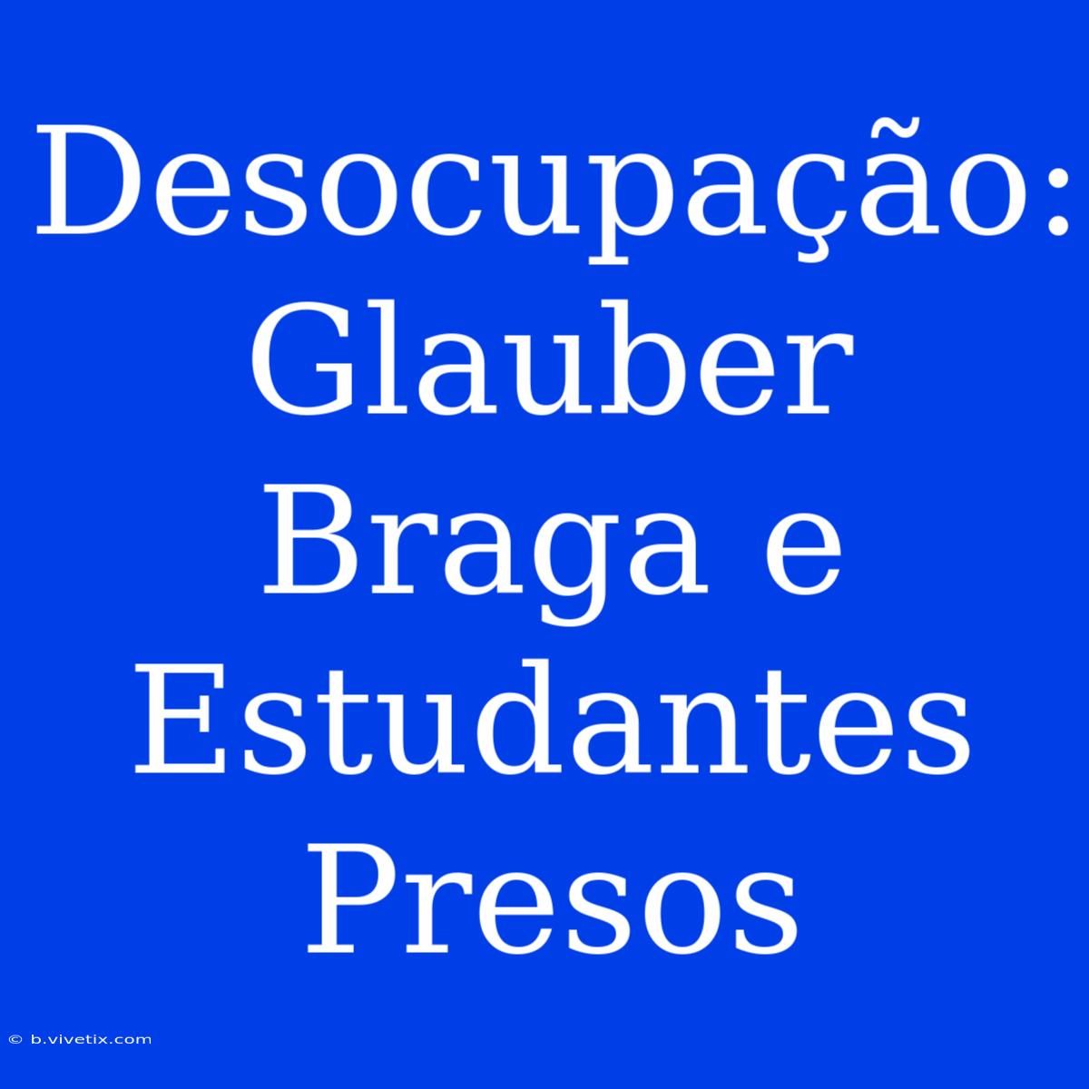 Desocupação: Glauber Braga E Estudantes Presos