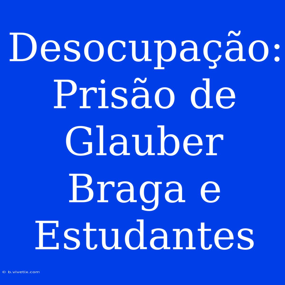 Desocupação: Prisão De Glauber Braga E Estudantes