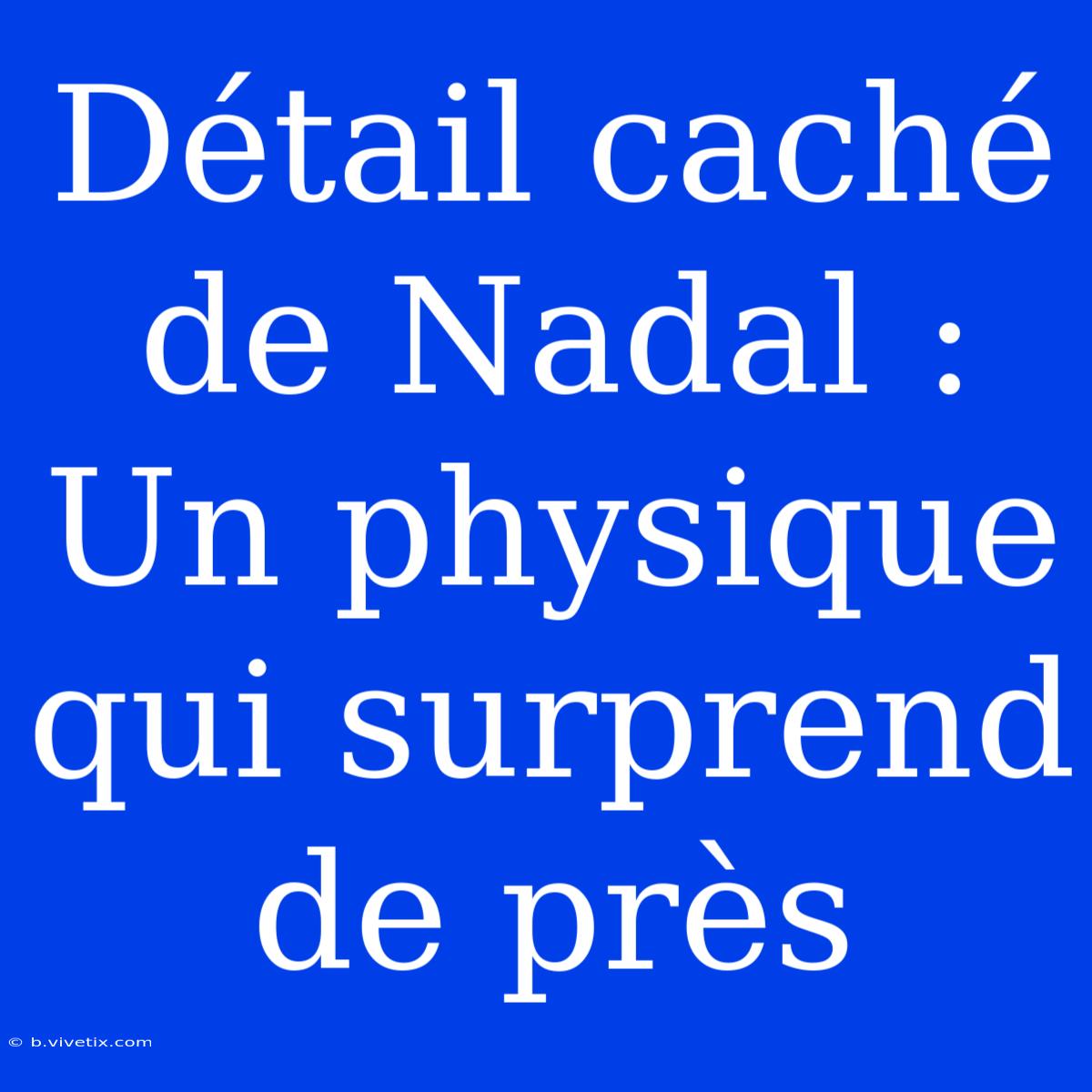 Détail Caché De Nadal : Un Physique Qui Surprend De Près 