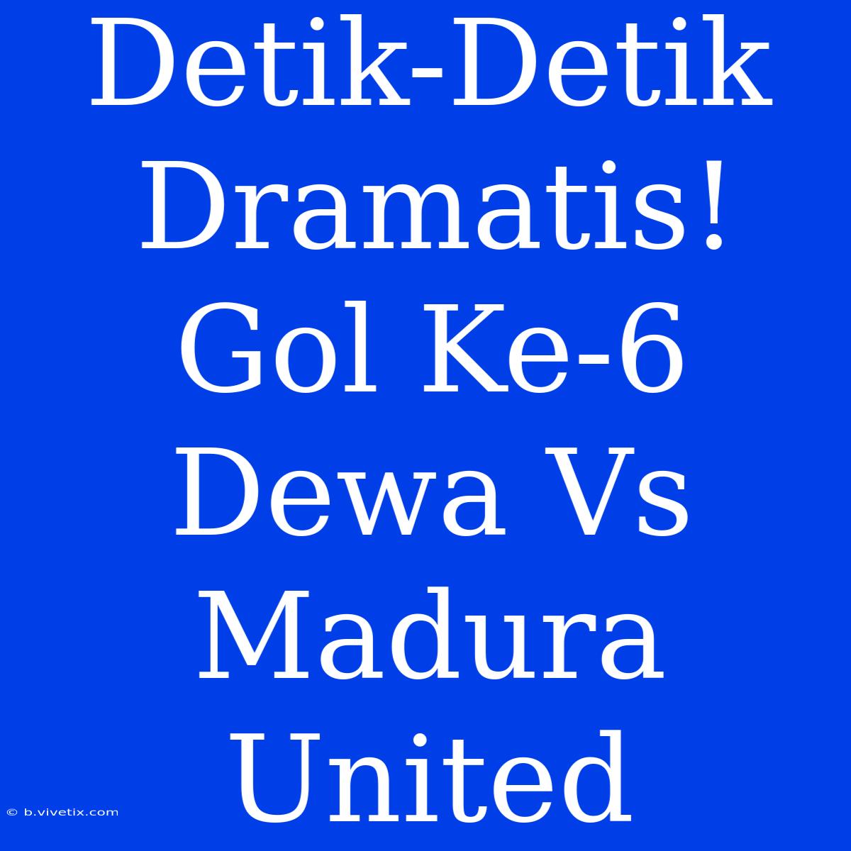 Detik-Detik Dramatis! Gol Ke-6 Dewa Vs Madura United