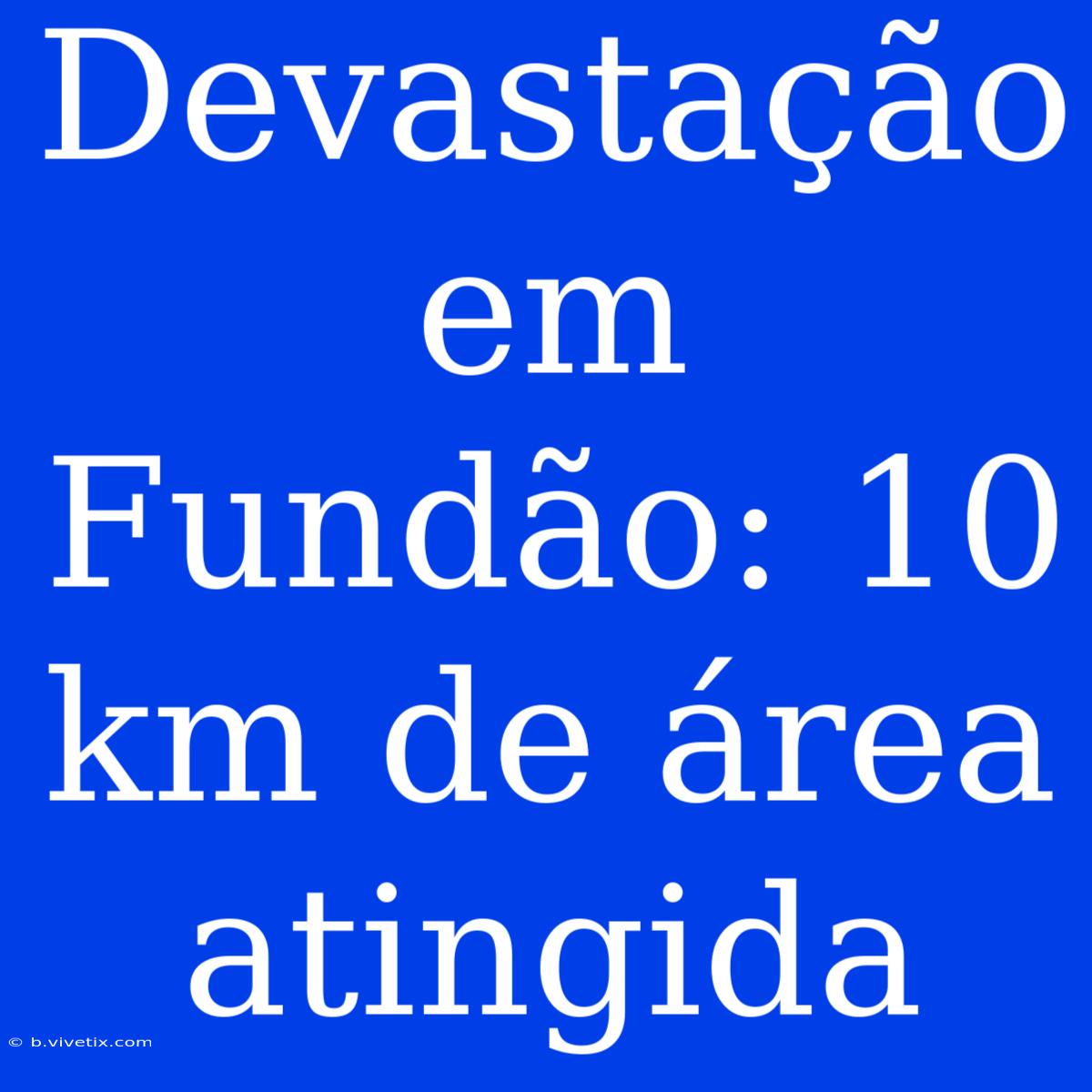 Devastação Em Fundão: 10 Km De Área Atingida