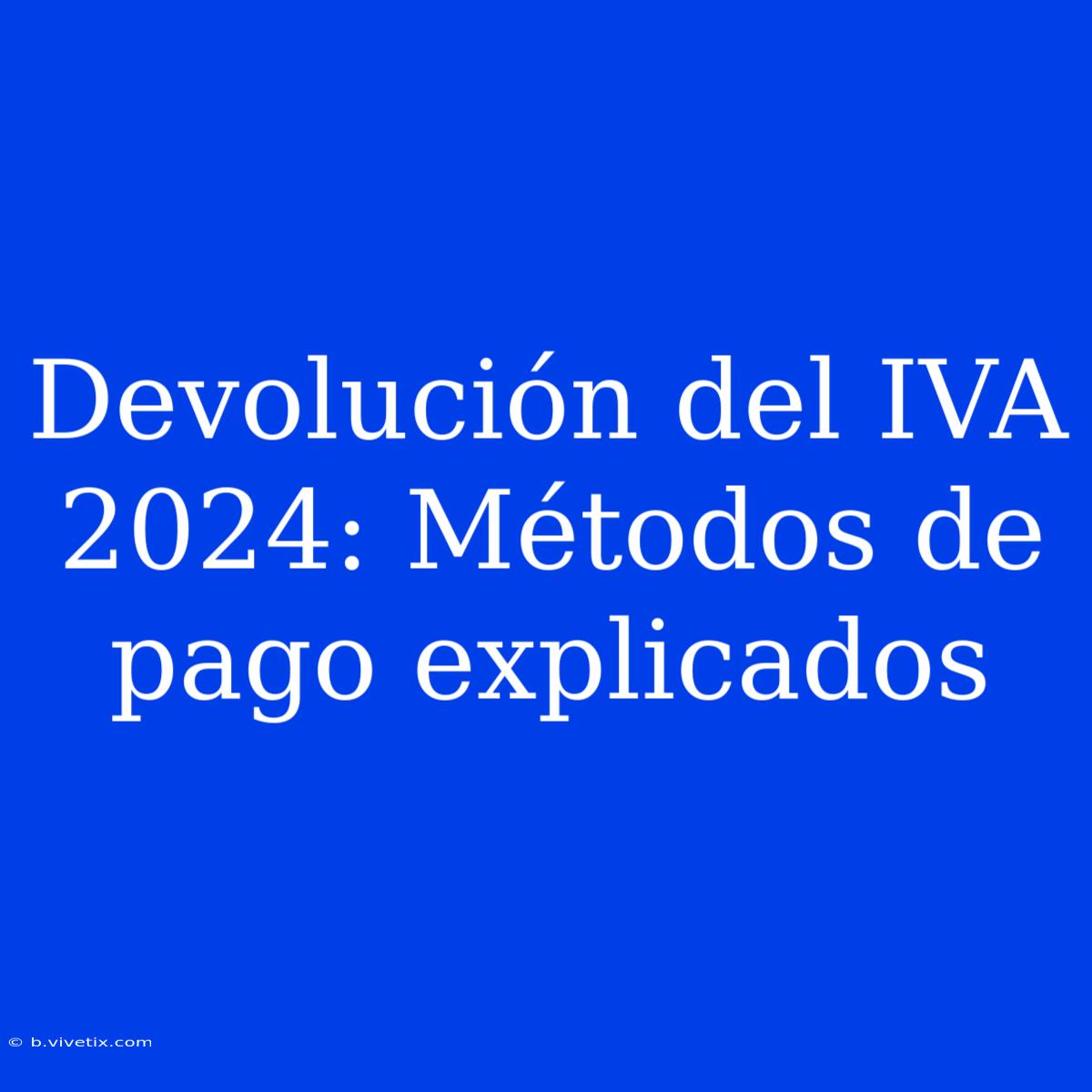 Devolución Del IVA 2024: Métodos De Pago Explicados