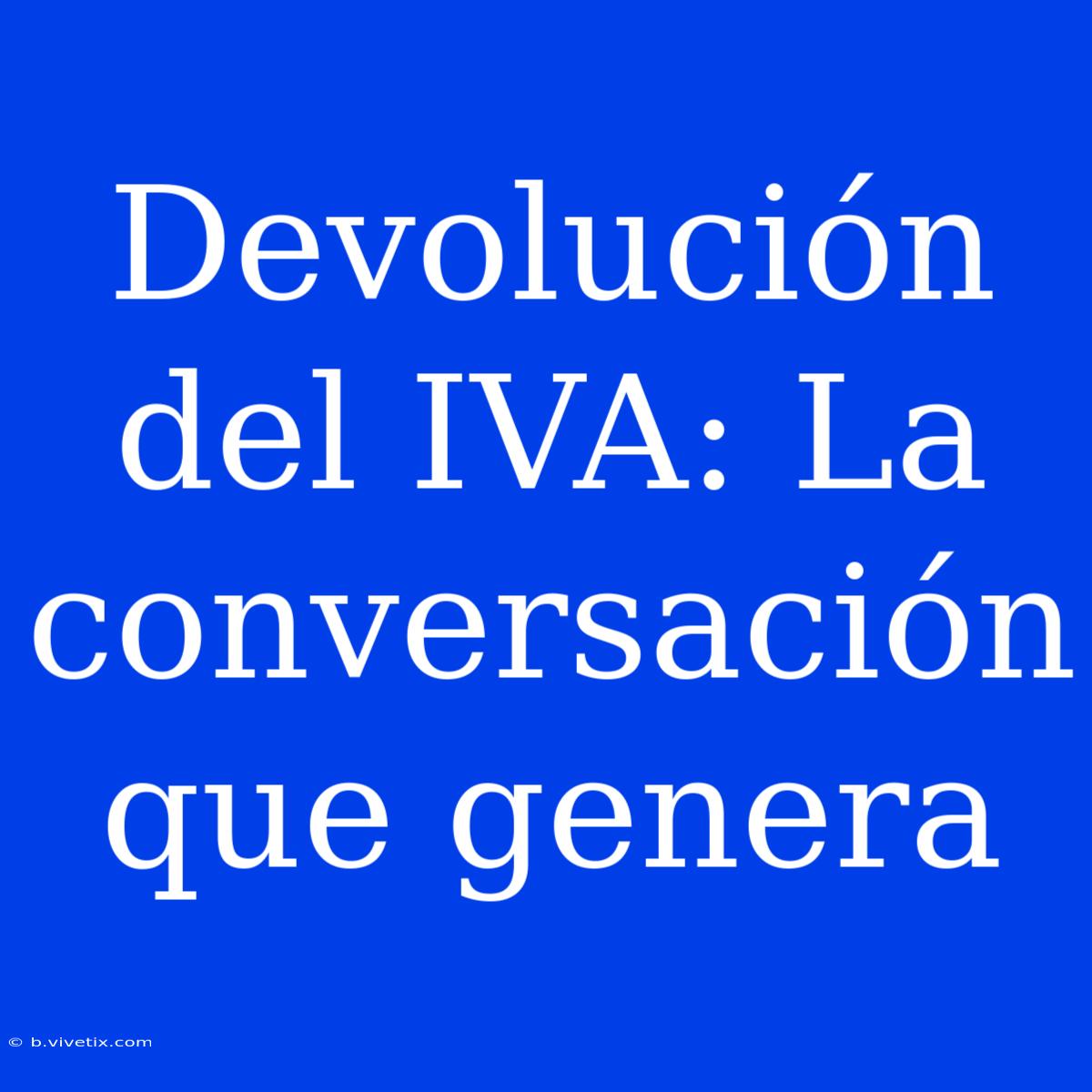 Devolución Del IVA: La Conversación Que Genera