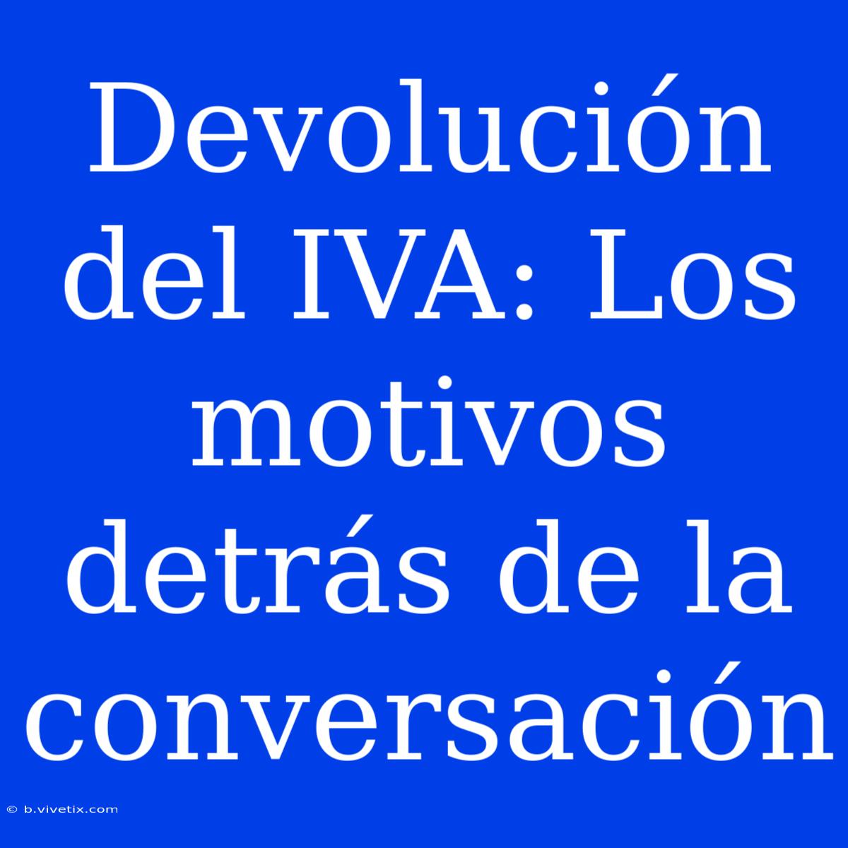 Devolución Del IVA: Los Motivos Detrás De La Conversación