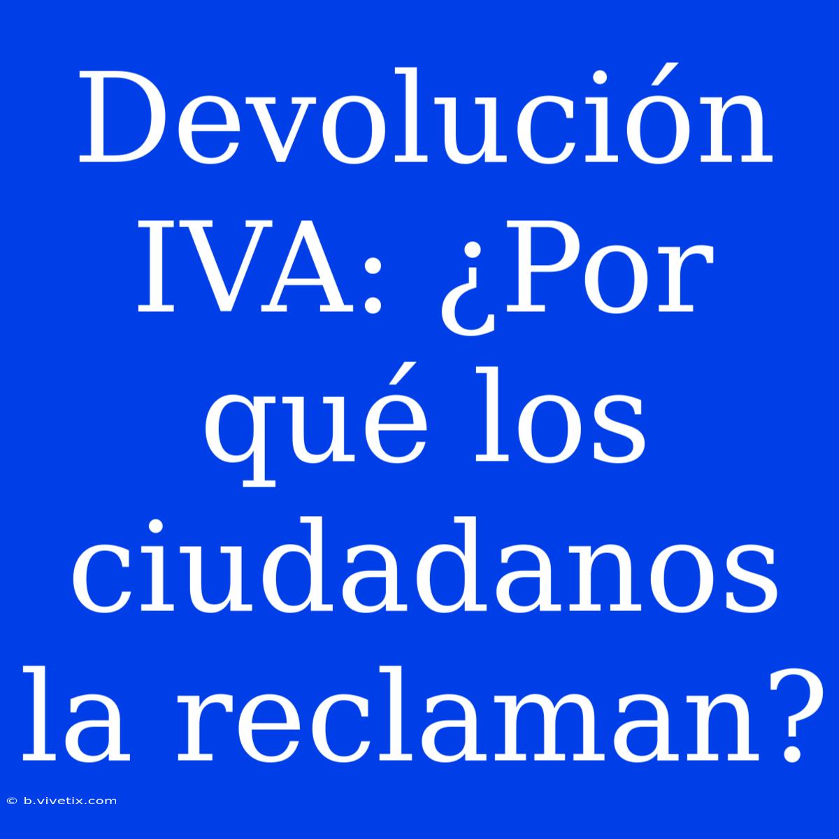 Devolución IVA: ¿Por Qué Los Ciudadanos La Reclaman?