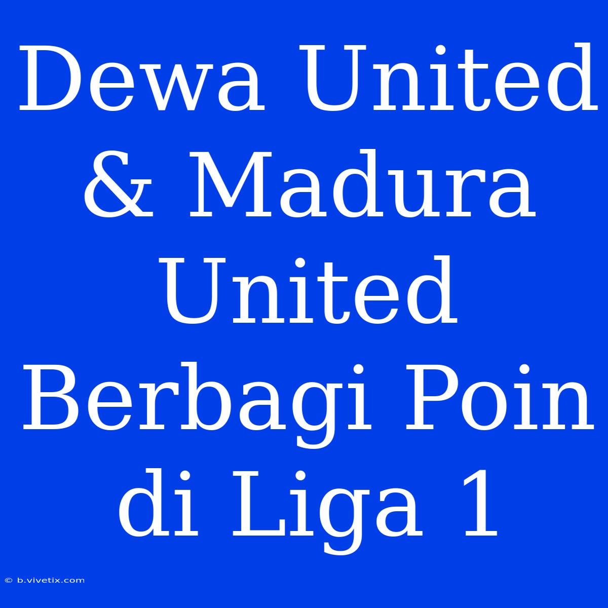 Dewa United & Madura United Berbagi Poin Di Liga 1