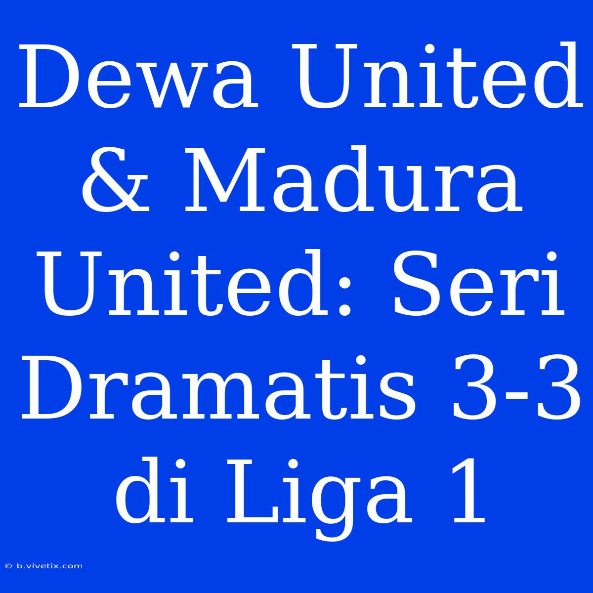 Dewa United & Madura United: Seri Dramatis 3-3 Di Liga 1