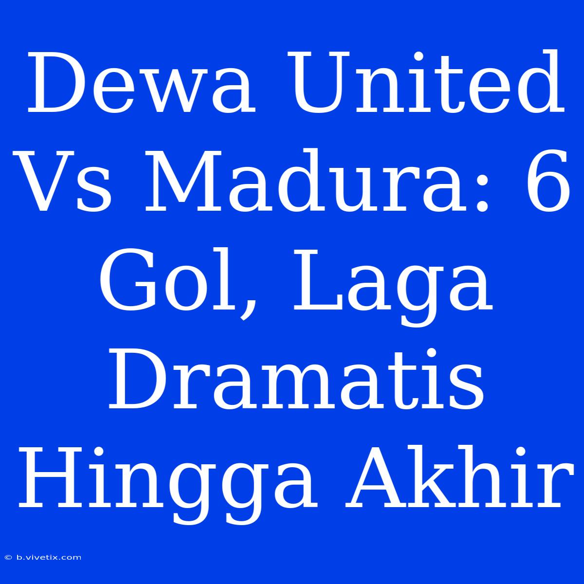 Dewa United Vs Madura: 6 Gol, Laga Dramatis Hingga Akhir