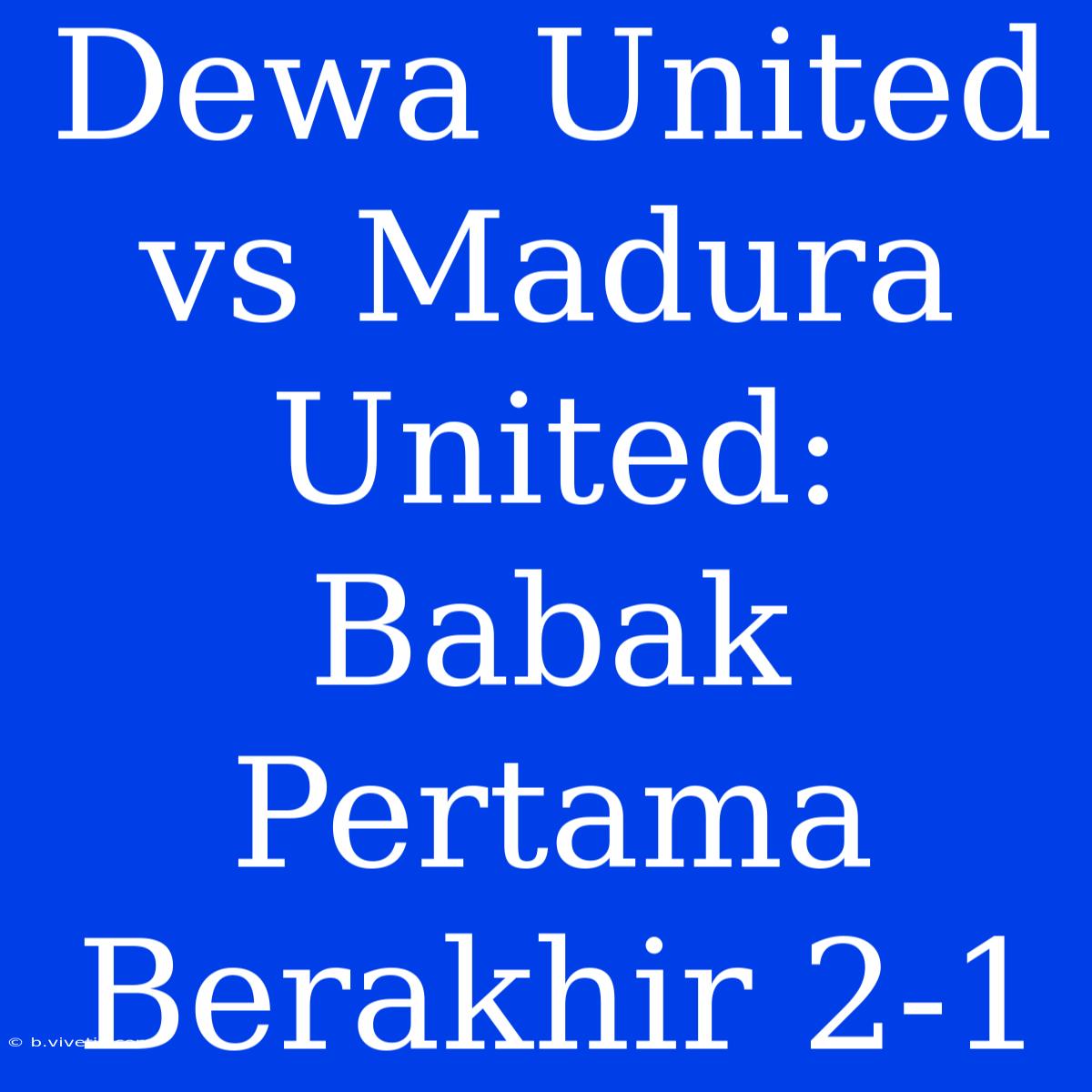 Dewa United Vs Madura United: Babak Pertama Berakhir 2-1