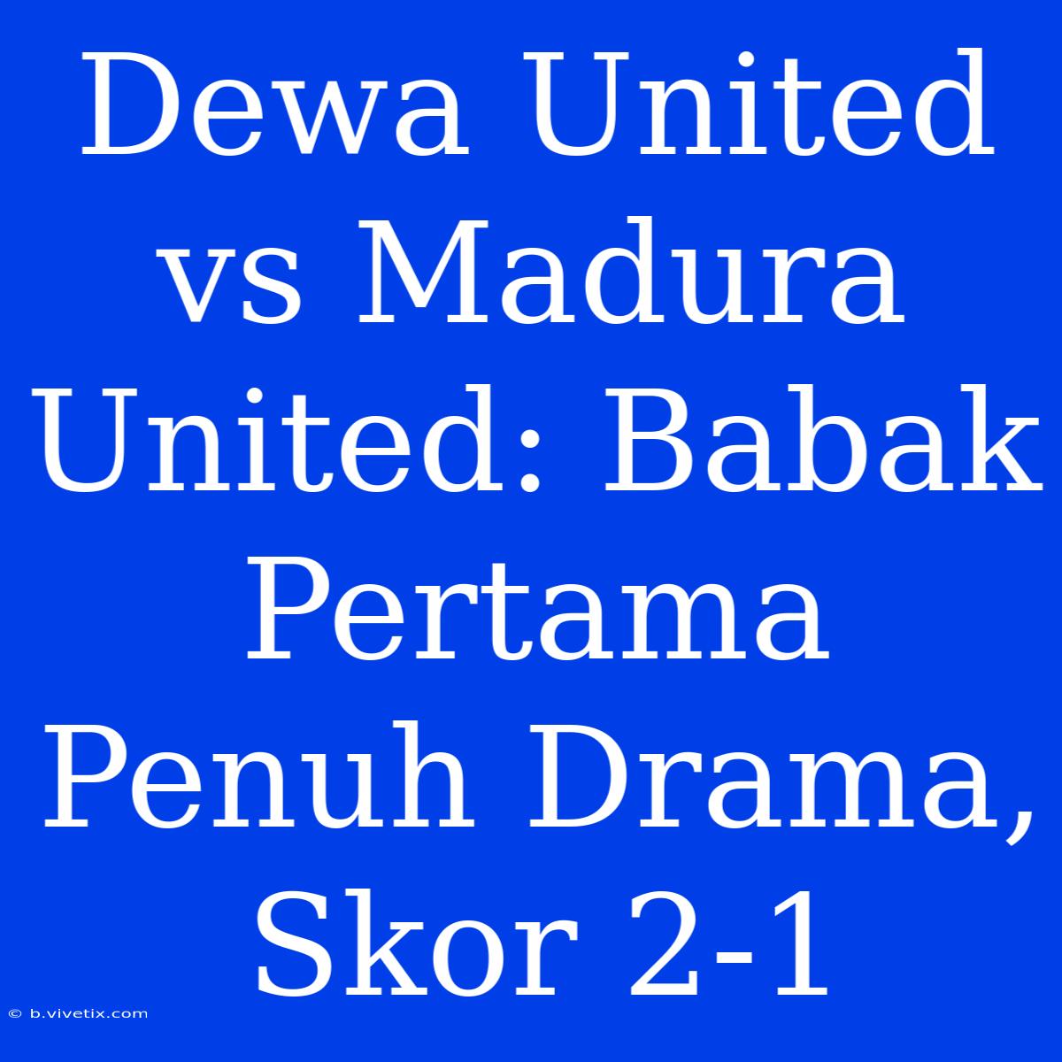 Dewa United Vs Madura United: Babak Pertama Penuh Drama, Skor 2-1