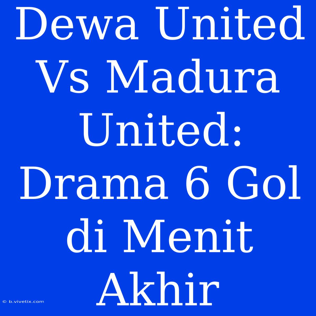 Dewa United Vs Madura United: Drama 6 Gol Di Menit Akhir