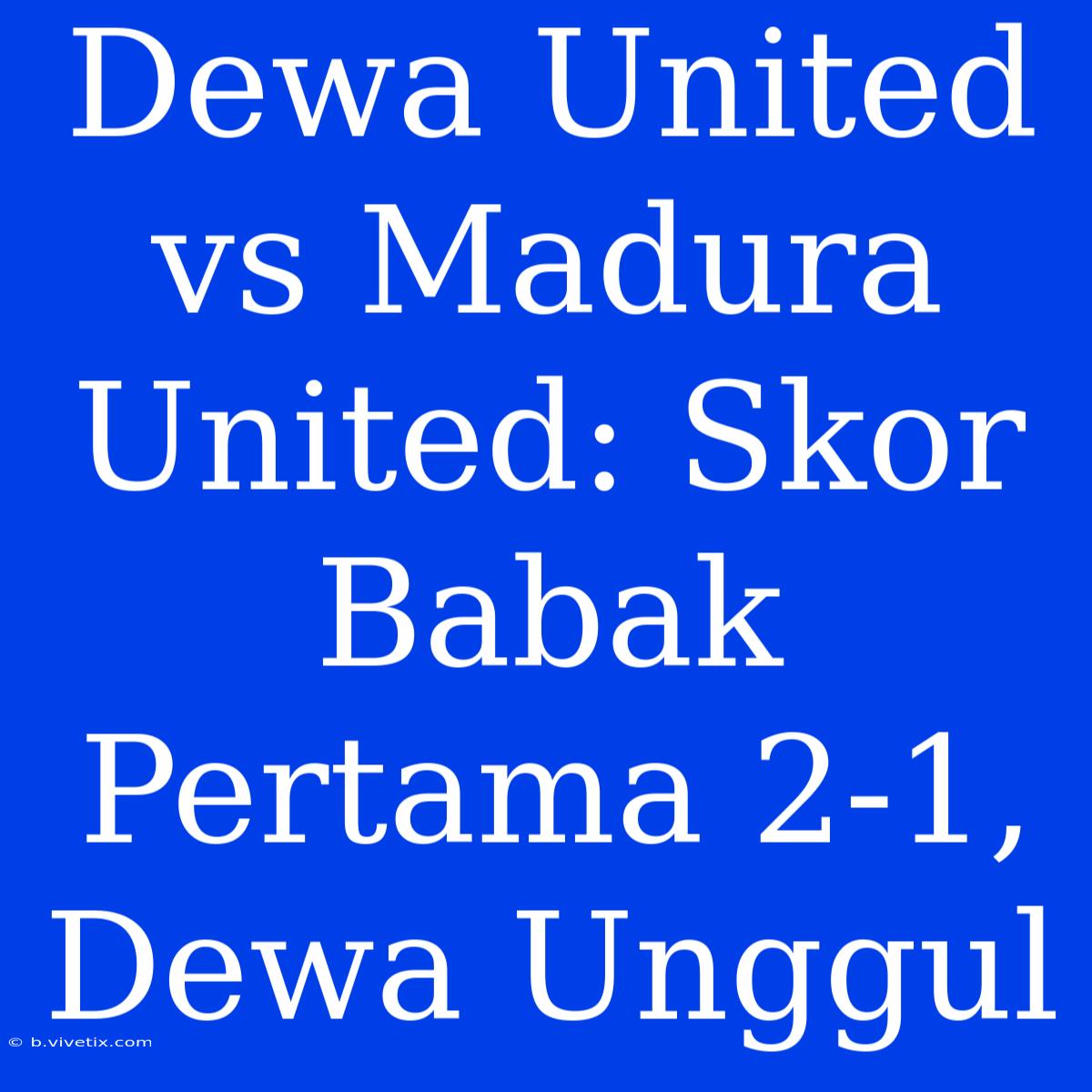 Dewa United Vs Madura United: Skor Babak Pertama 2-1, Dewa Unggul