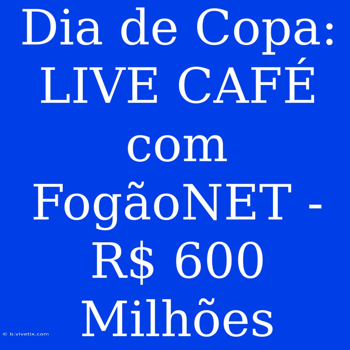 Dia De Copa: LIVE CAFÉ Com FogãoNET - R$ 600 Milhões