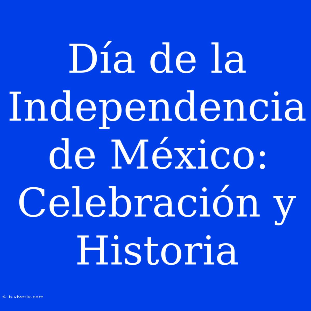 Día De La Independencia De México: Celebración Y Historia