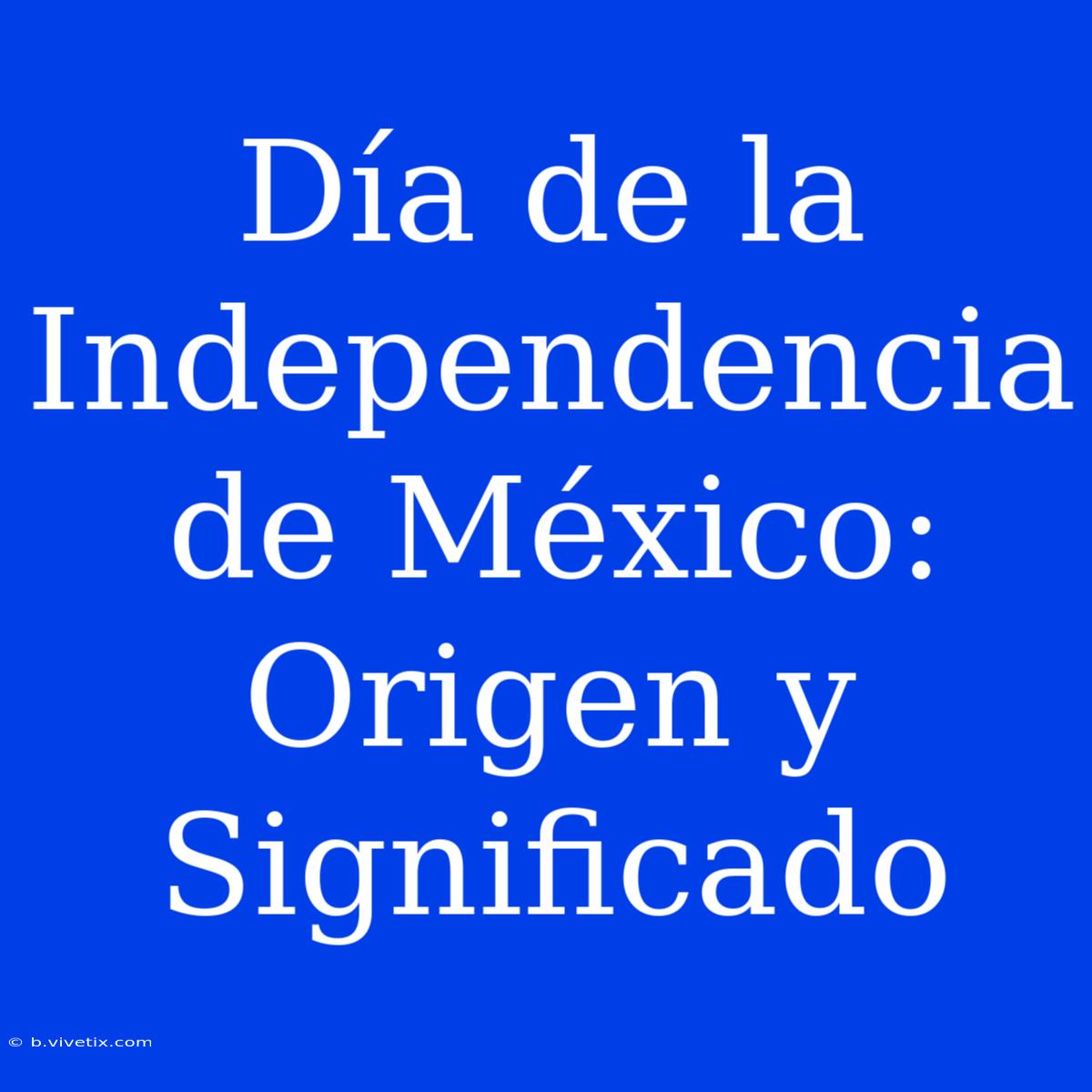 Día De La Independencia De México: Origen Y Significado