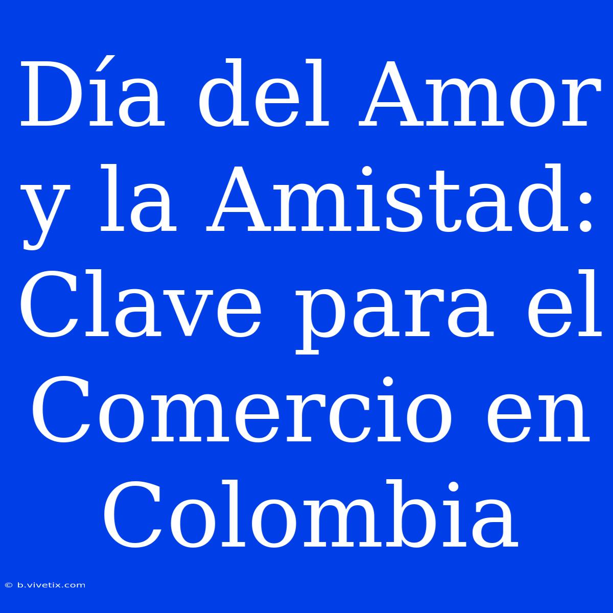 Día Del Amor Y La Amistad: Clave Para El Comercio En Colombia