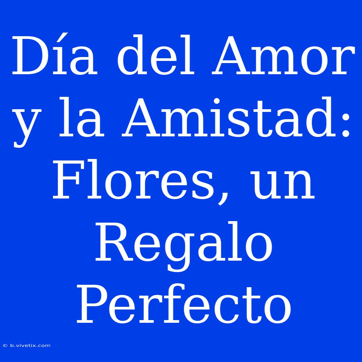 Día Del Amor Y La Amistad: Flores, Un Regalo Perfecto