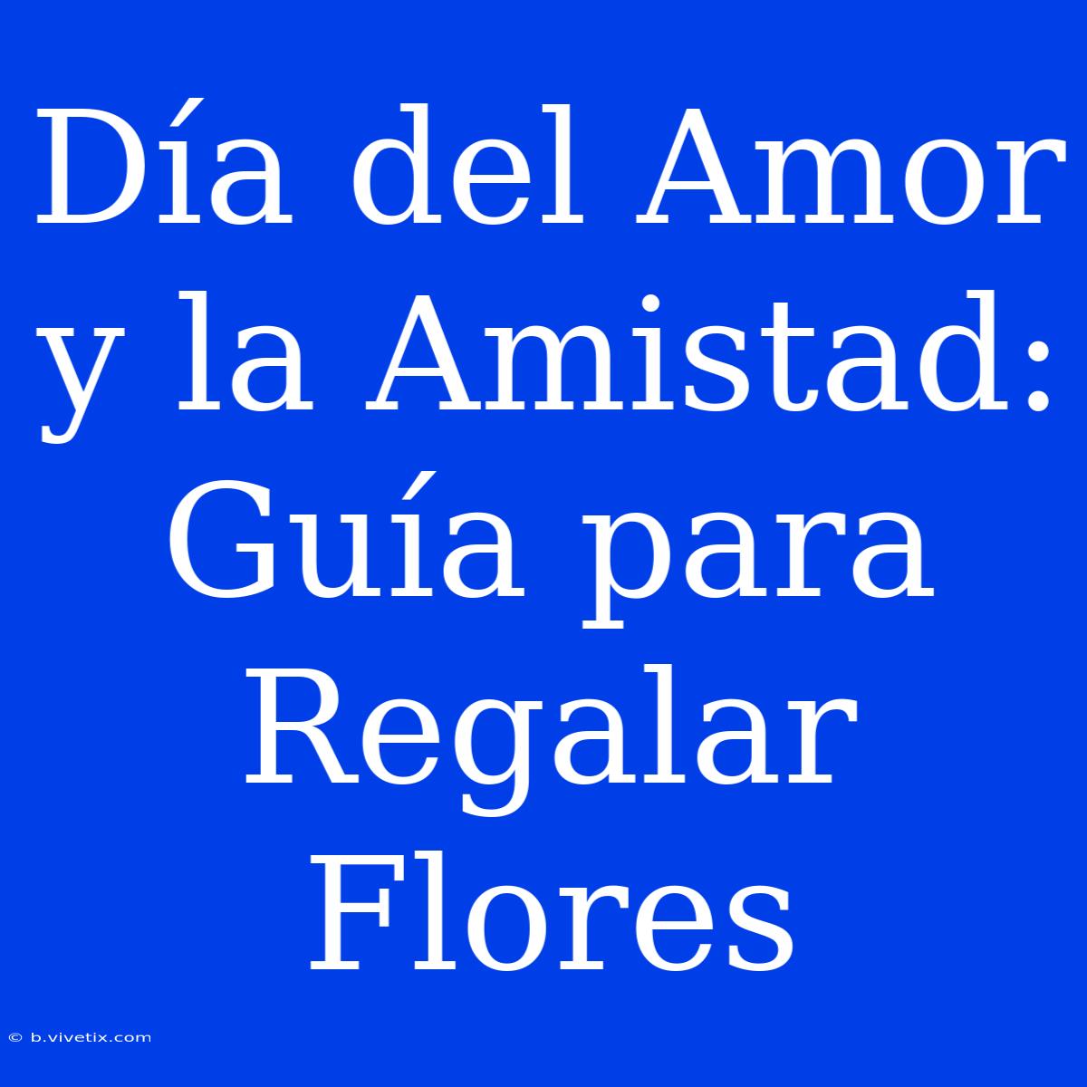 Día Del Amor Y La Amistad: Guía Para Regalar Flores