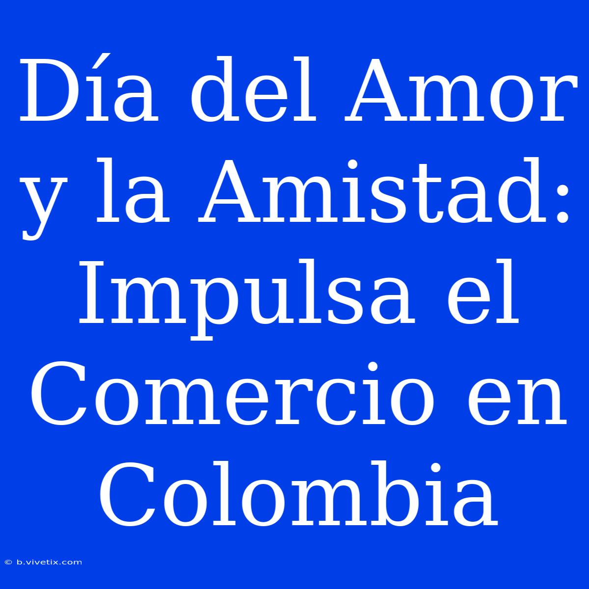 Día Del Amor Y La Amistad: Impulsa El Comercio En Colombia