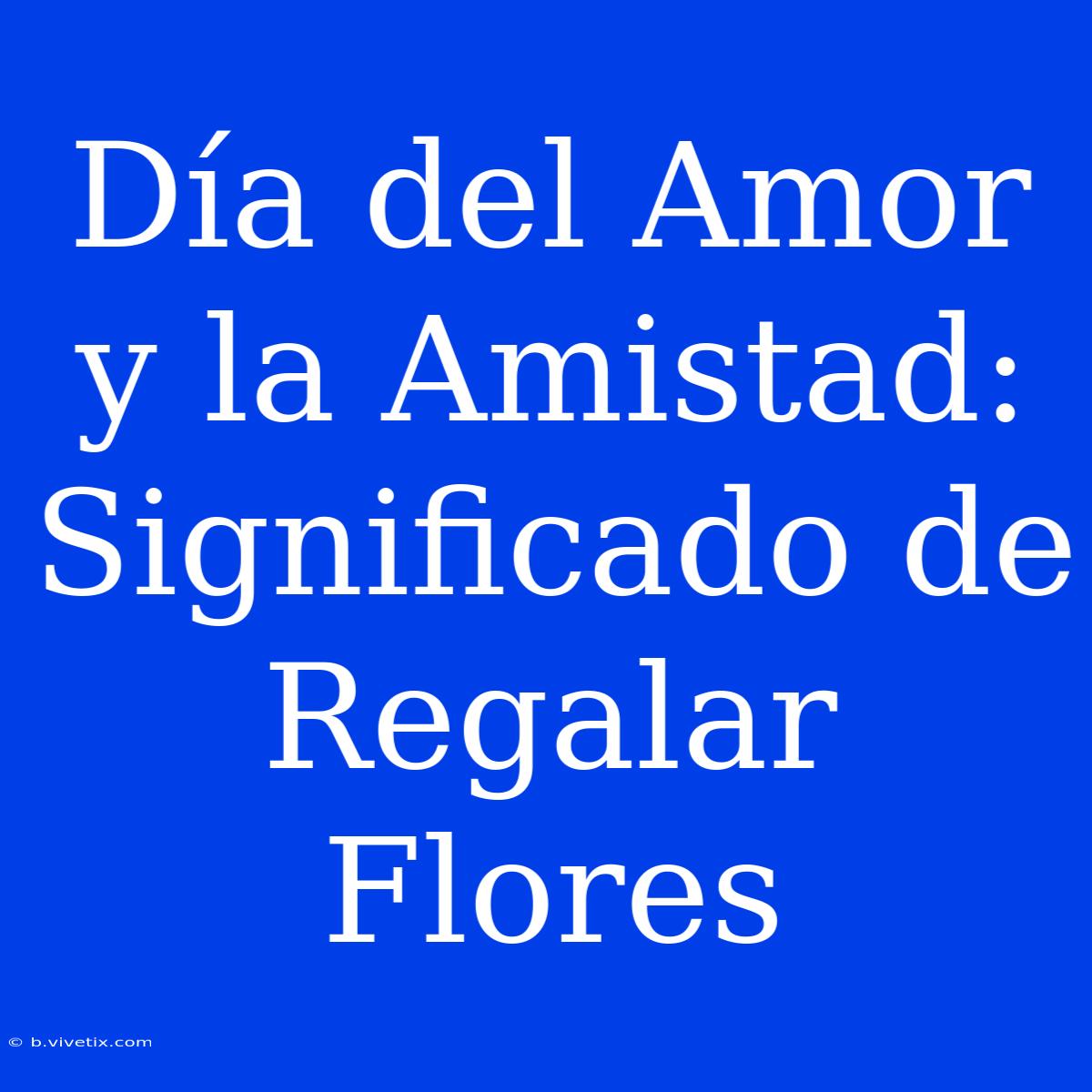 Día Del Amor Y La Amistad: Significado De Regalar Flores