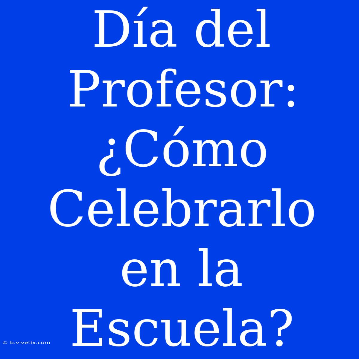 Día Del Profesor: ¿Cómo Celebrarlo En La Escuela?