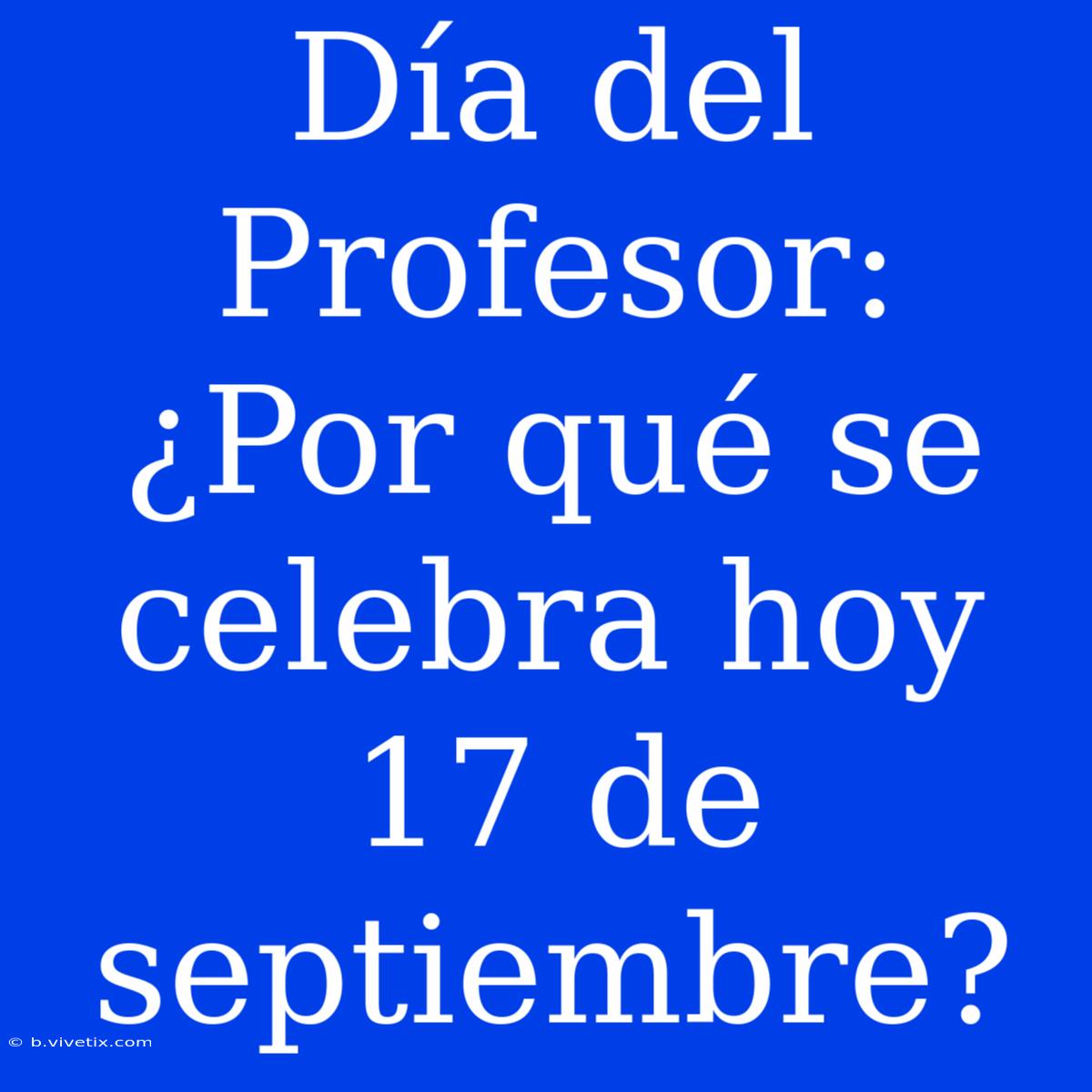 Día Del Profesor: ¿Por Qué Se Celebra Hoy 17 De Septiembre?