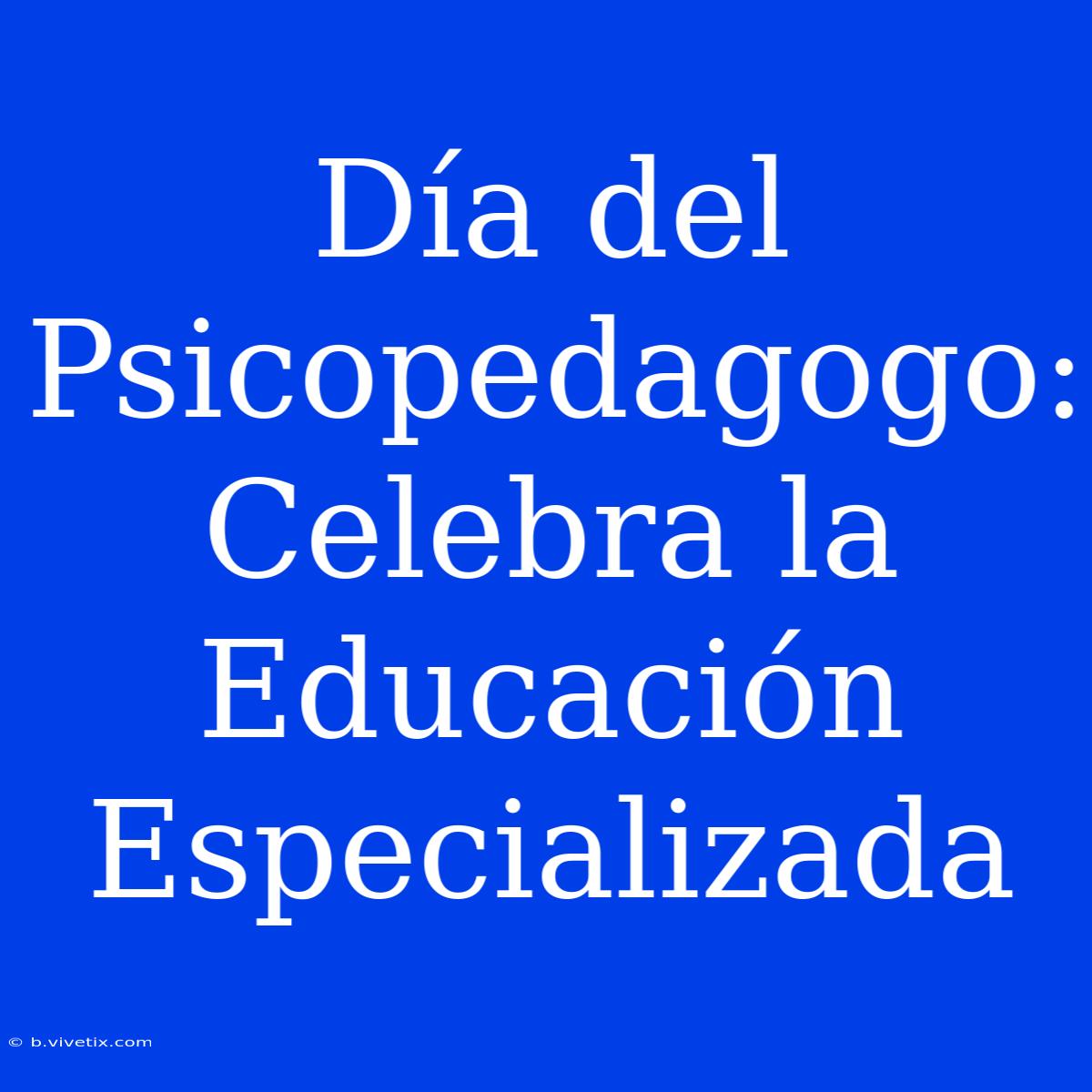 Día Del Psicopedagogo: Celebra La Educación Especializada