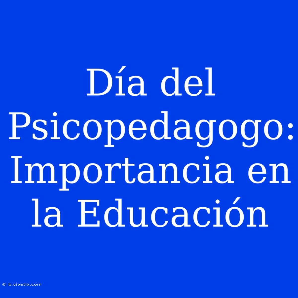 Día Del Psicopedagogo: Importancia En La Educación