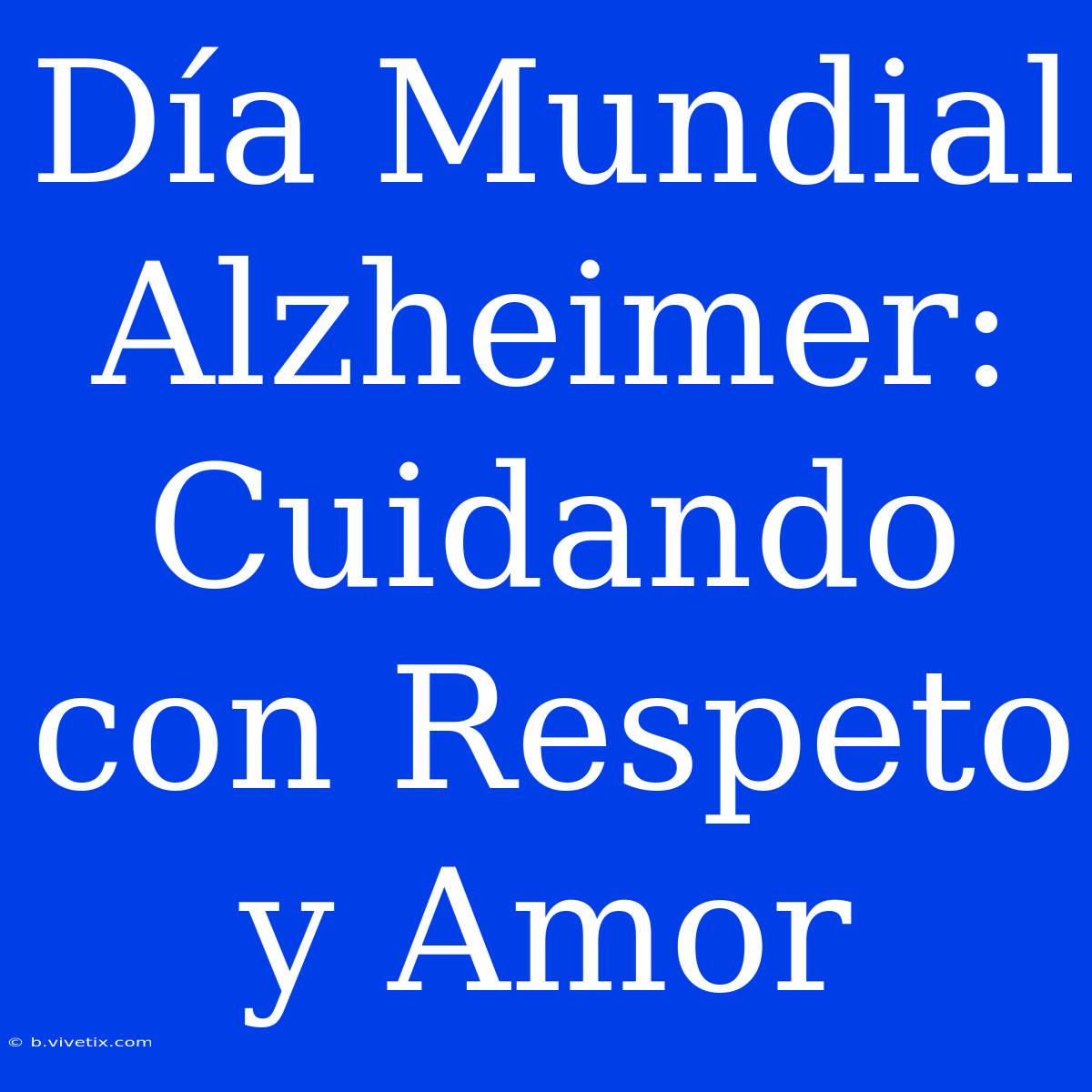 Día Mundial Alzheimer: Cuidando Con Respeto Y Amor