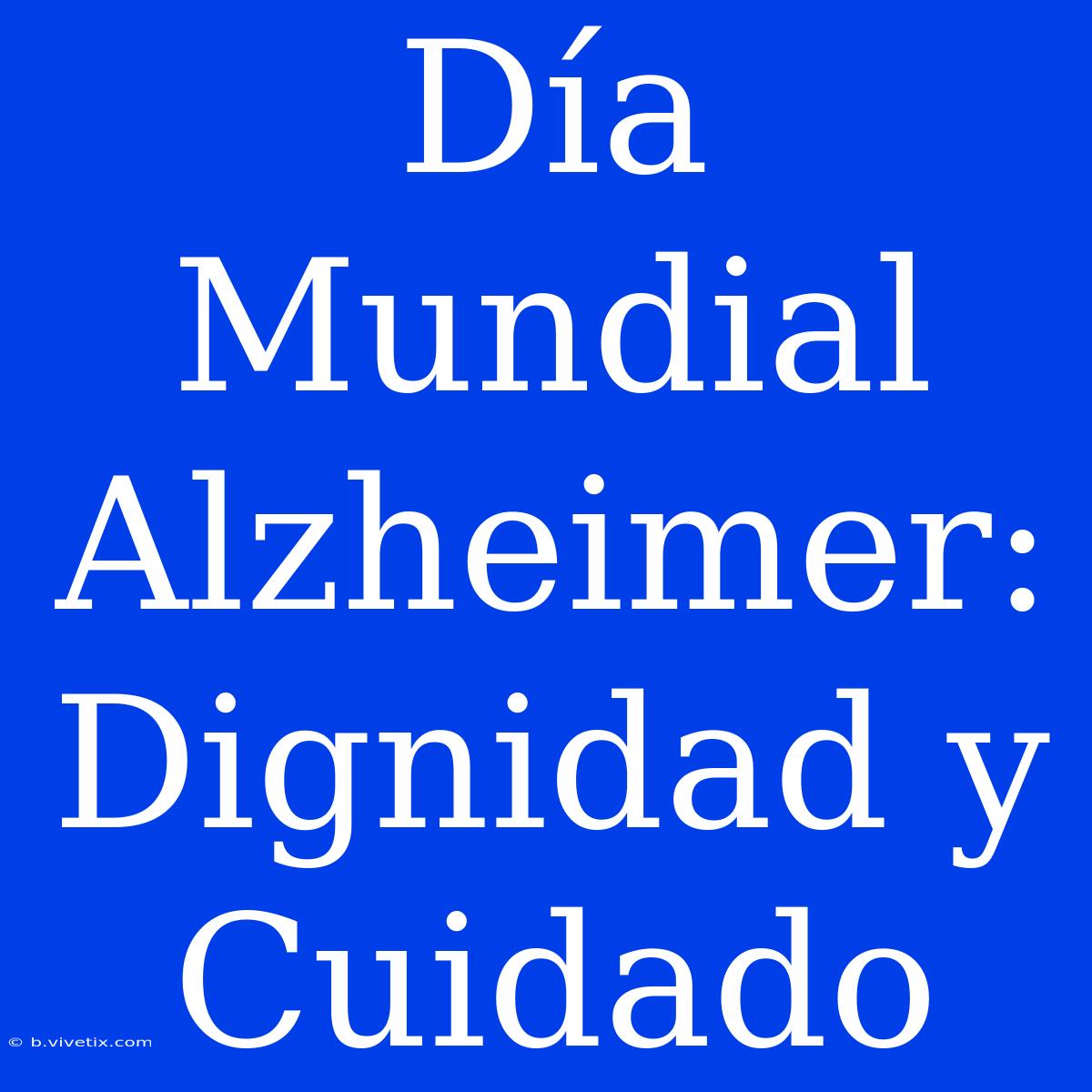 Día Mundial Alzheimer: Dignidad Y Cuidado 