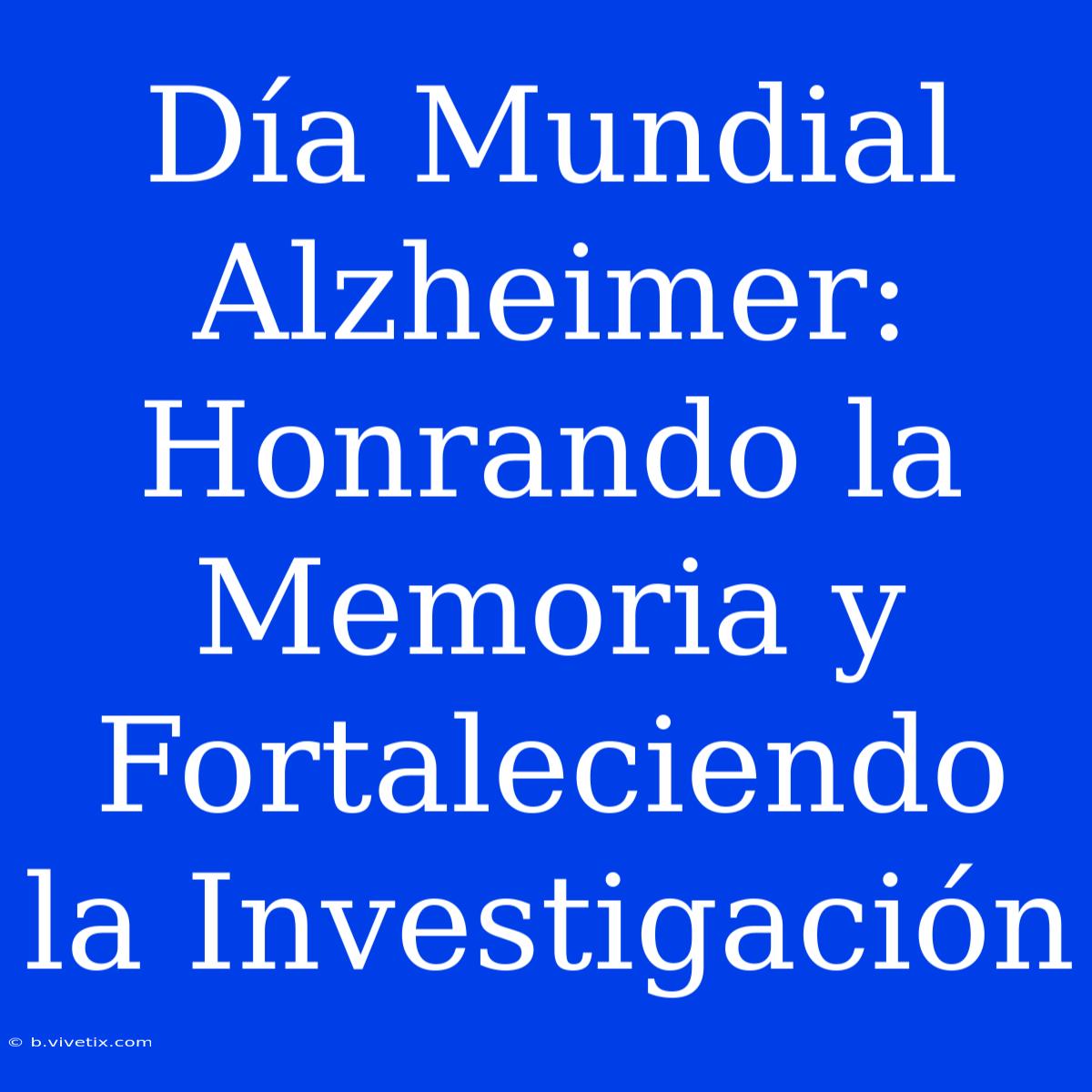 Día Mundial Alzheimer: Honrando La Memoria Y Fortaleciendo La Investigación