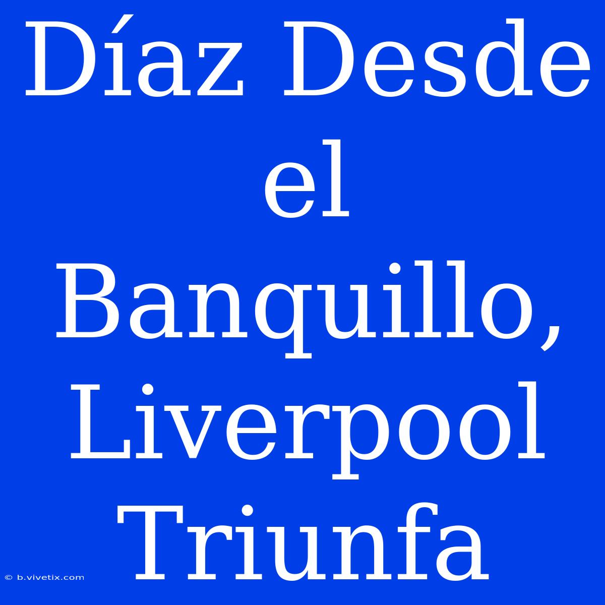 Díaz Desde El Banquillo, Liverpool Triunfa