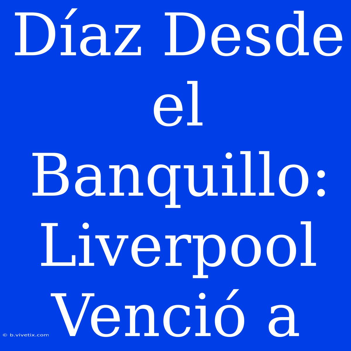 Díaz Desde El Banquillo: Liverpool Venció A 