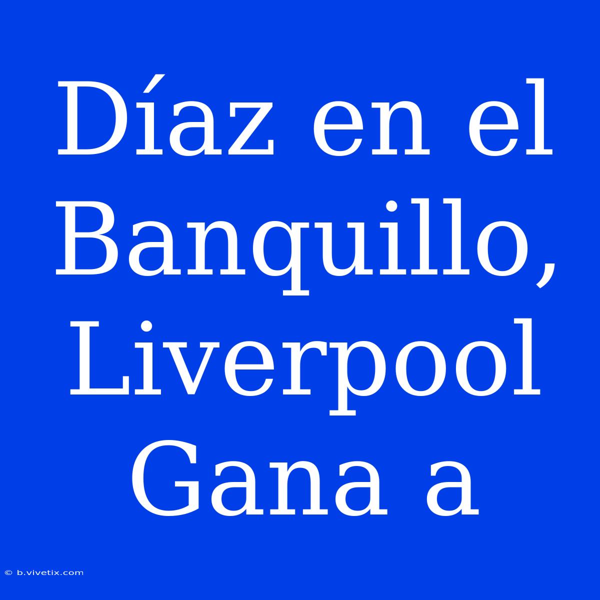 Díaz En El Banquillo, Liverpool Gana A 