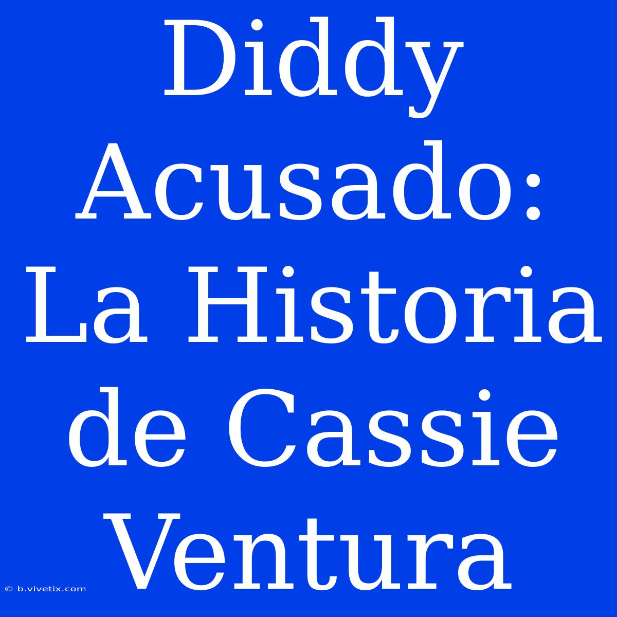 Diddy Acusado: La Historia De Cassie Ventura