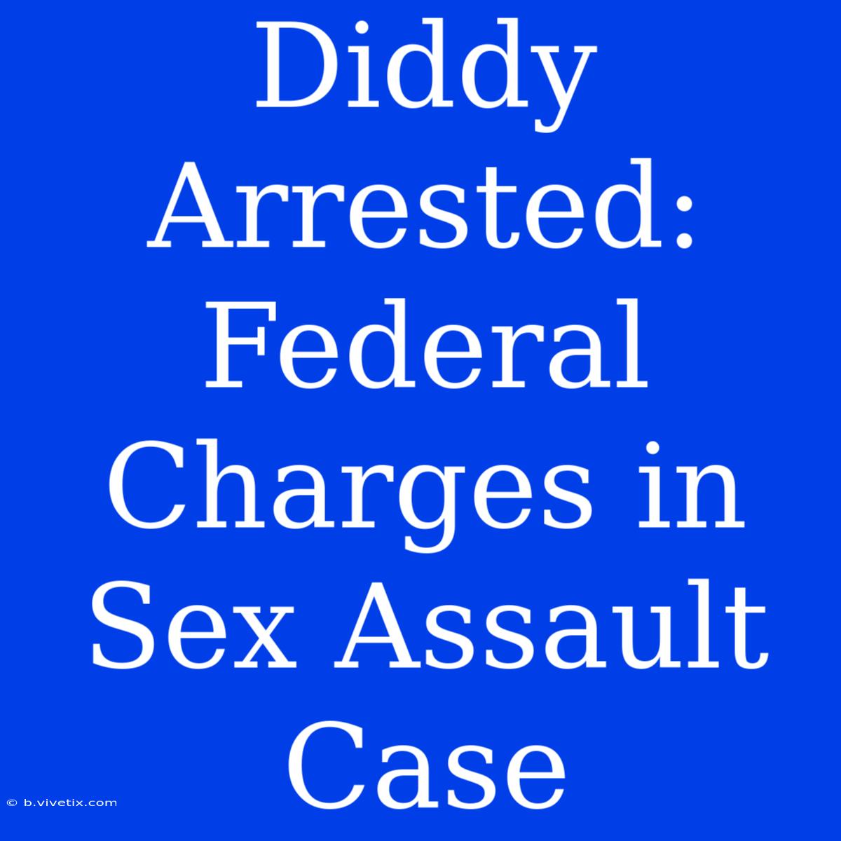 Diddy Arrested: Federal Charges In Sex Assault Case