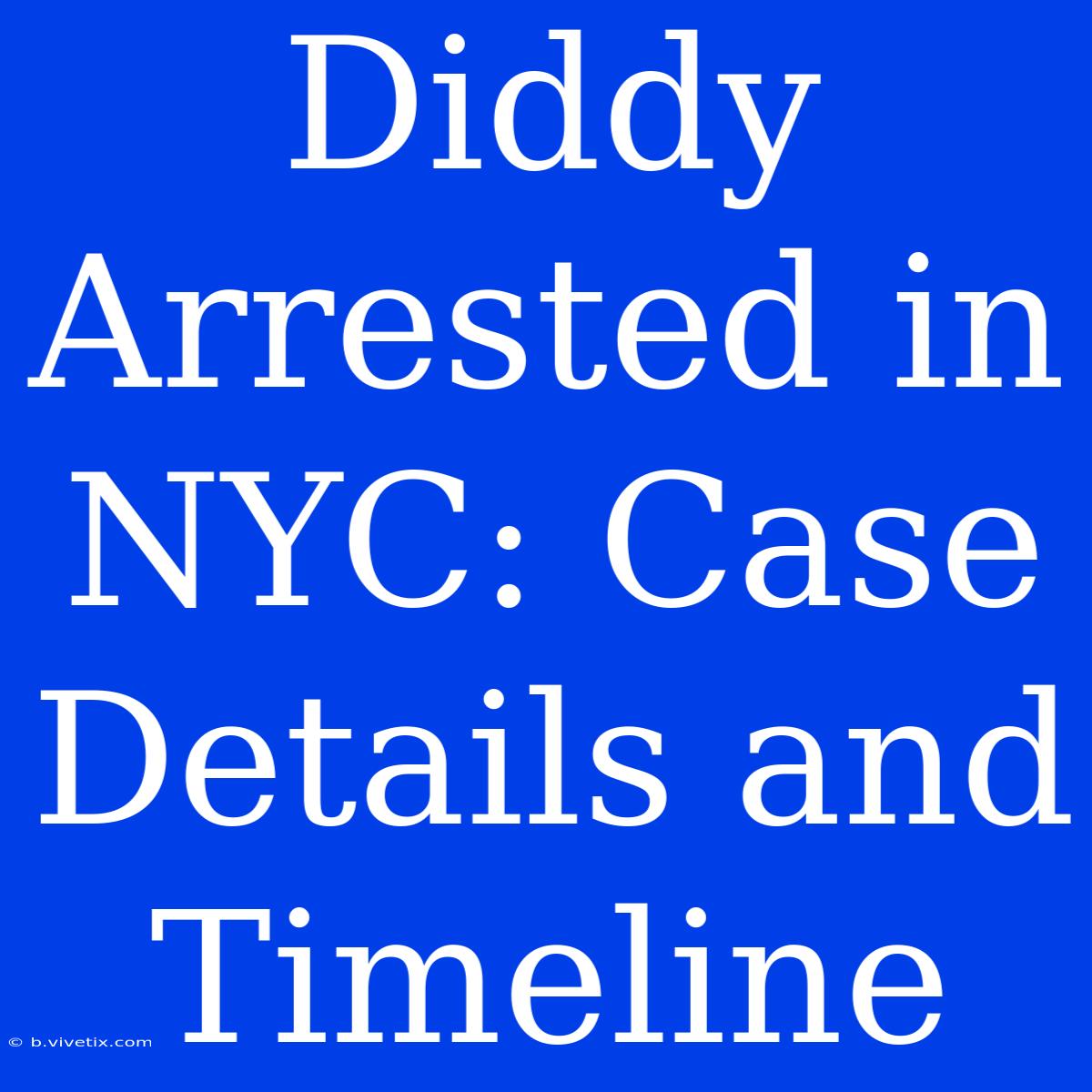 Diddy Arrested In NYC: Case Details And Timeline 