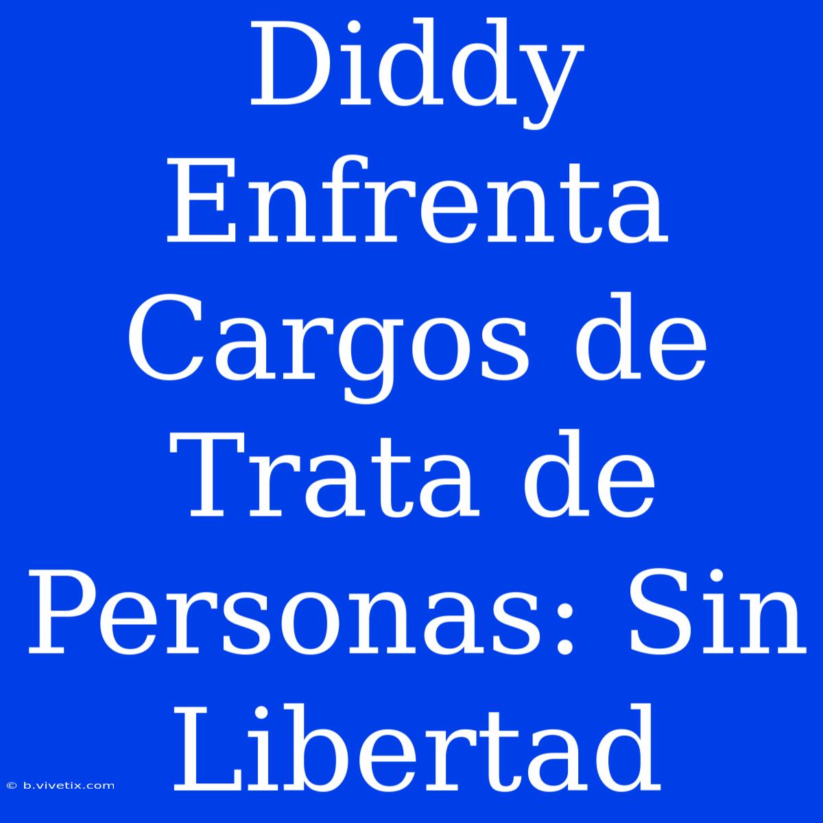 Diddy Enfrenta Cargos De Trata De Personas: Sin Libertad