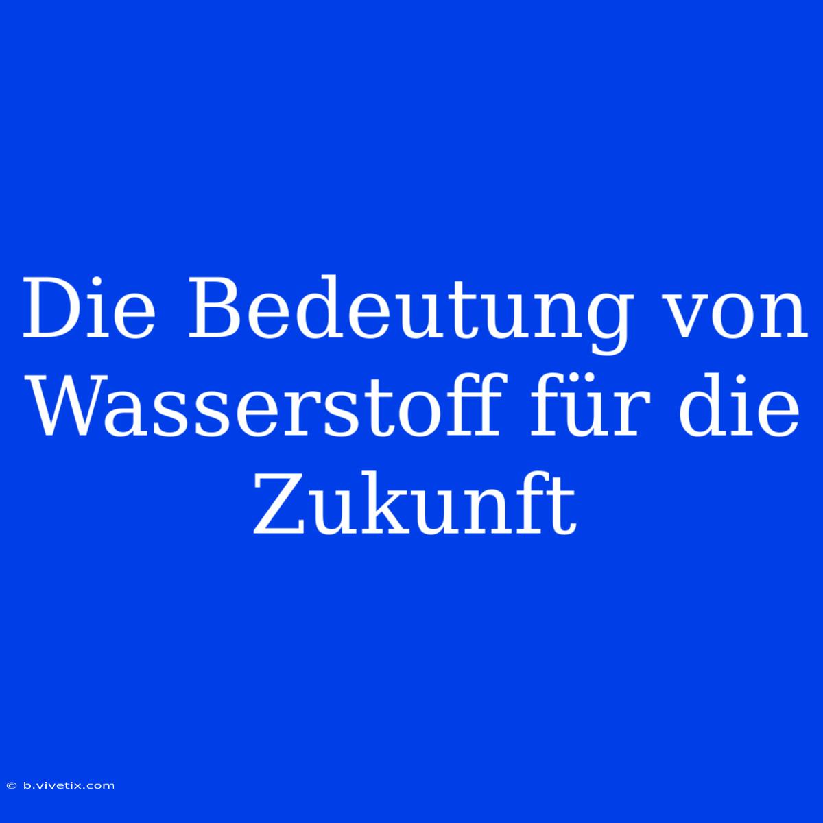 Die Bedeutung Von Wasserstoff Für Die Zukunft