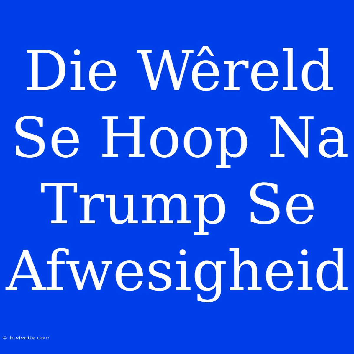 Die Wêreld Se Hoop Na Trump Se Afwesigheid