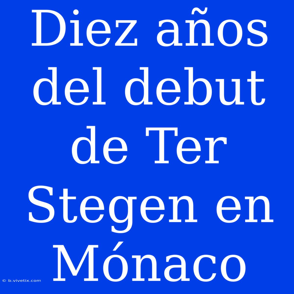 Diez Años Del Debut De Ter Stegen En Mónaco 