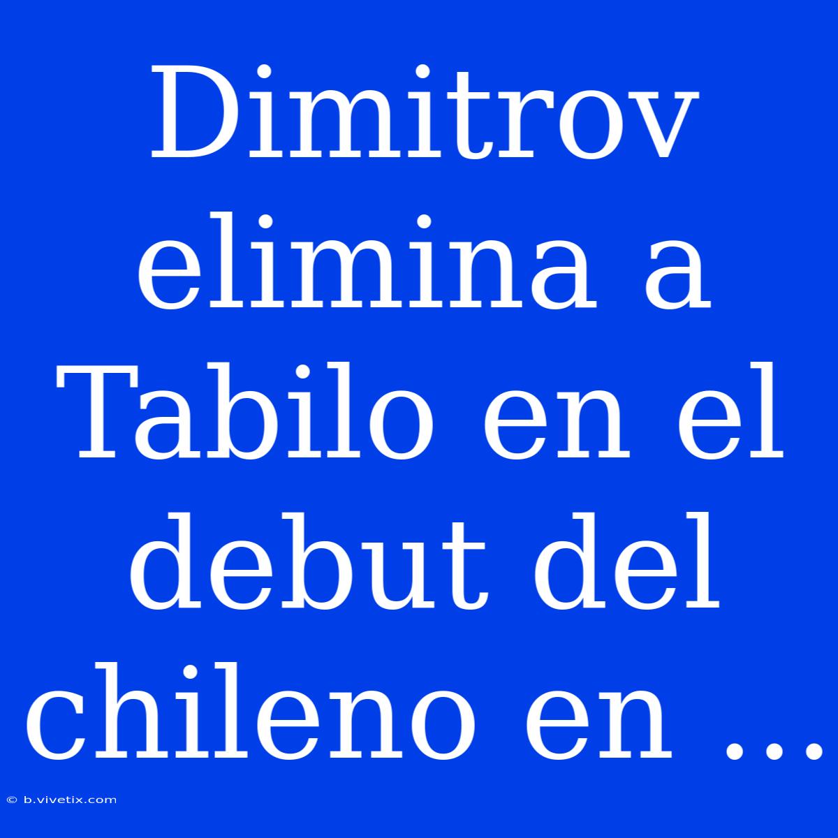 Dimitrov Elimina A Tabilo En El Debut Del Chileno En ...